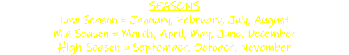 SEASONS Low Season = January, February, July, August Mid Season = March, April, May, June, December High Season = September, October, November