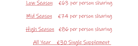 Low Season €63 per person sharing Mid Season €74 per person sharing High Season €86 per person sharing All Year €30 Single Supplement 