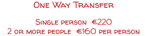 One Way Transfer Single person €220 2 or more people €160 per person